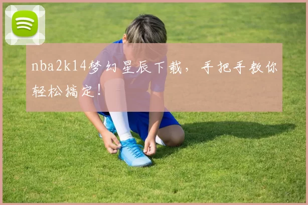 nba2k14梦幻星辰下载,手把手教你轻松搞定!