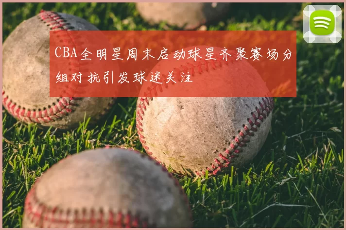 CBA全明星周末启动球星齐聚赛场分组对抗引发球迷关注