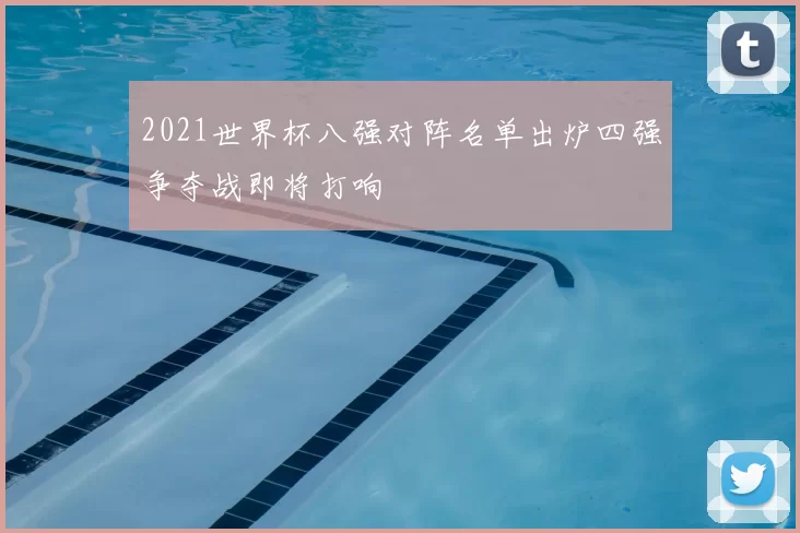 2021世界杯八强对阵名单出炉四强争夺战即将打响