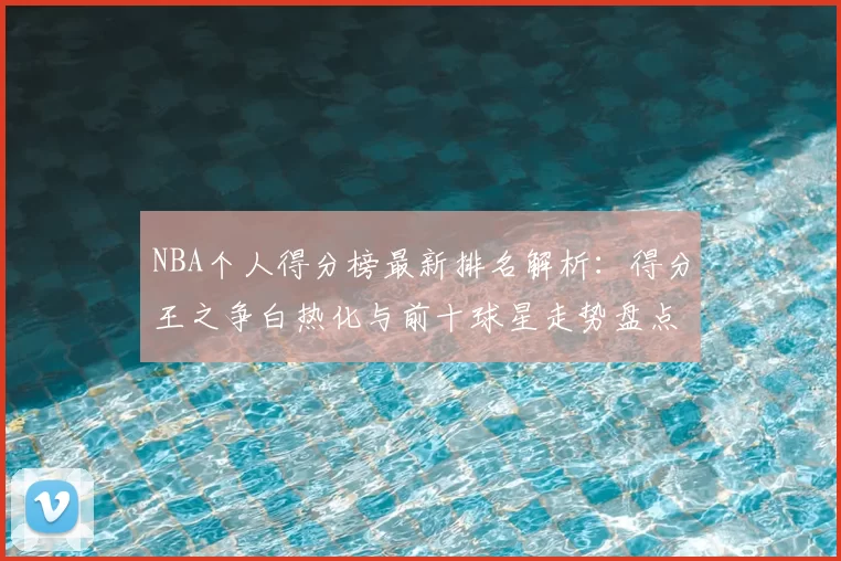 NBA个人得分榜最新排名解析：得分王之争白热化与前十球星走势盘点