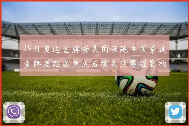 29日奥运金牌榜美国领跑中国紧追金牌差距成焦点后续关注赛程影响