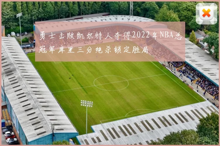 勇士击败凯尔特人夺得2022年NBA总冠军库里三分绝杀锁定胜局