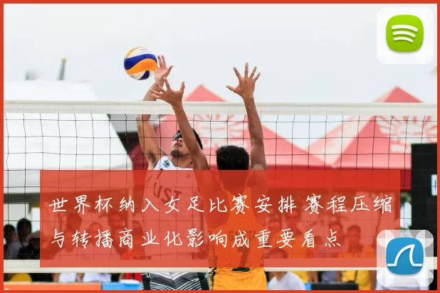 世界杯纳入女足比赛安排 赛程压缩与转播商业化影响成重要看点