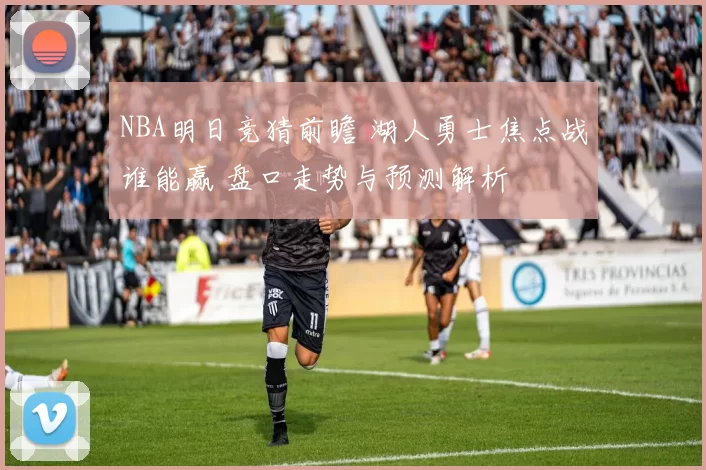 NBA明日竞猜前瞻 湖人勇士焦点战谁能赢 盘口走势与预测解析