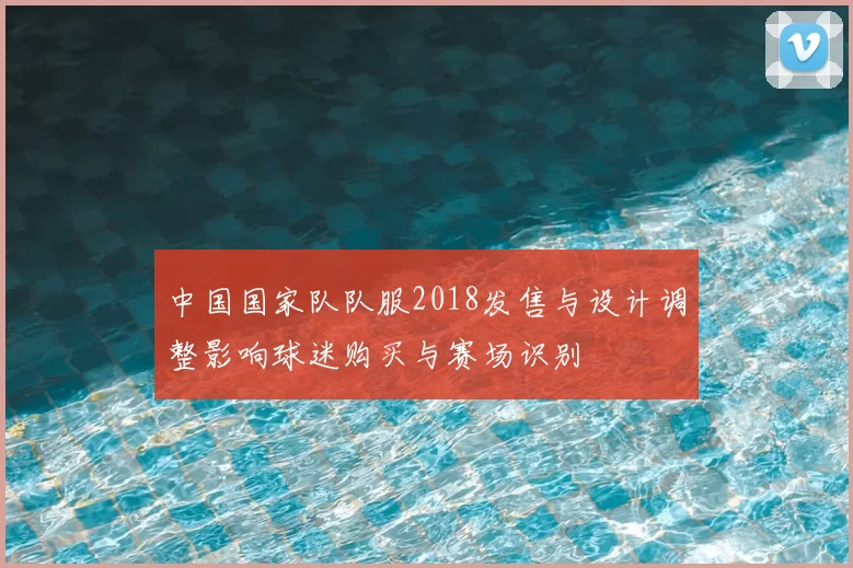 中国国家队队服2018发售与设计调整影响球迷购买与赛场识别