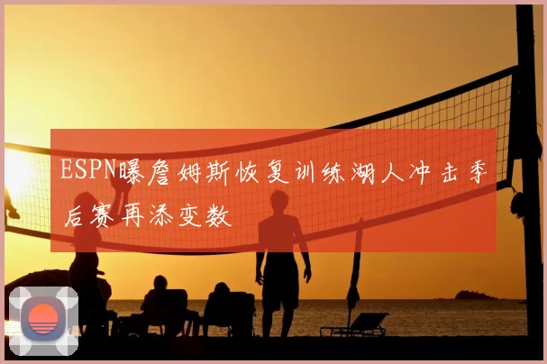 ESPN曝詹姆斯恢复训练湖人冲击季后赛再添变数