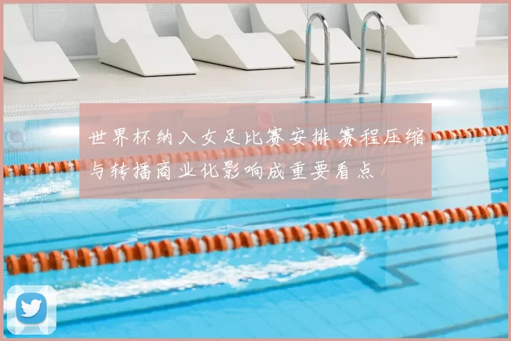 世界杯纳入女足比赛安排 赛程压缩与转播商业化影响成重要看点