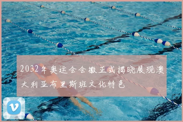 2032年奥运会会徽正式揭晓展现澳大利亚布里斯班文化特色