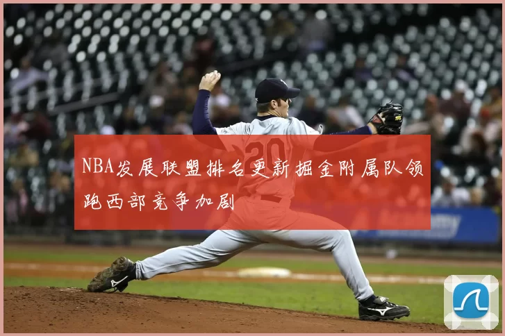 NBA发展联盟排名更新掘金附属队领跑西部竞争加剧