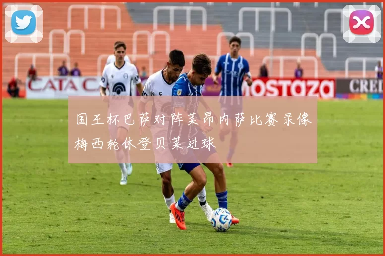 国王杯巴萨对阵莱昂内萨比赛录像梅西轮休登贝莱进球