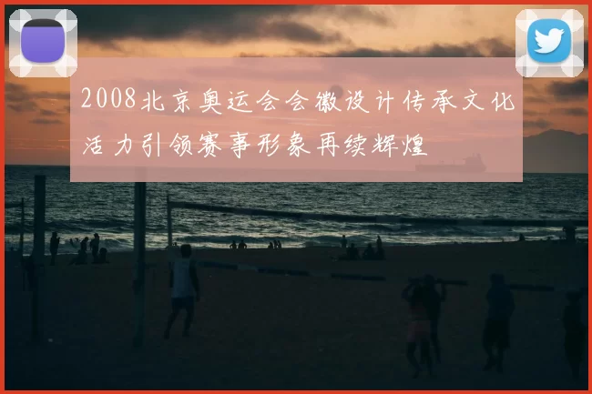 2008北京奥运会会徽设计传承文化活力引领赛事形象再续辉煌