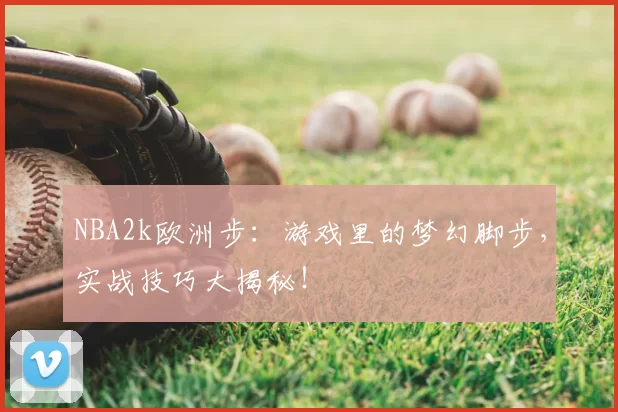 NBA2k欧洲步:游戏里的梦幻脚步,实战技巧大揭秘!