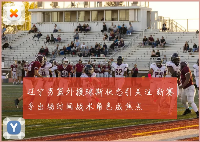 辽宁男篮外援琼斯状态引关注 新赛季出场时间战术角色成焦点