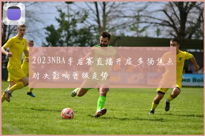 2023NBA季后赛直播开启 多场焦点对决影响晋级走势