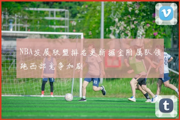 NBA发展联盟排名更新掘金附属队领跑西部竞争加剧