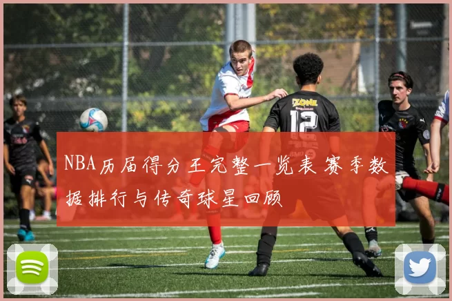 NBA历届得分王完整一览表 赛季数据排行与传奇球星回顾