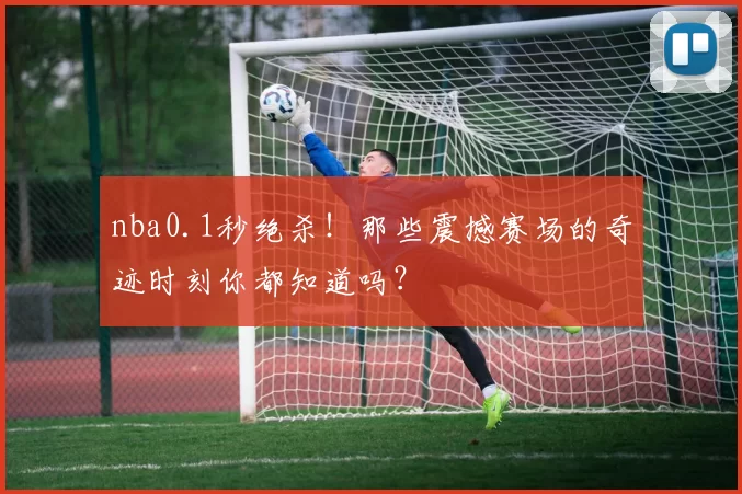 nba0.1秒绝杀！那些震撼赛场的奇迹时刻你都知道吗？