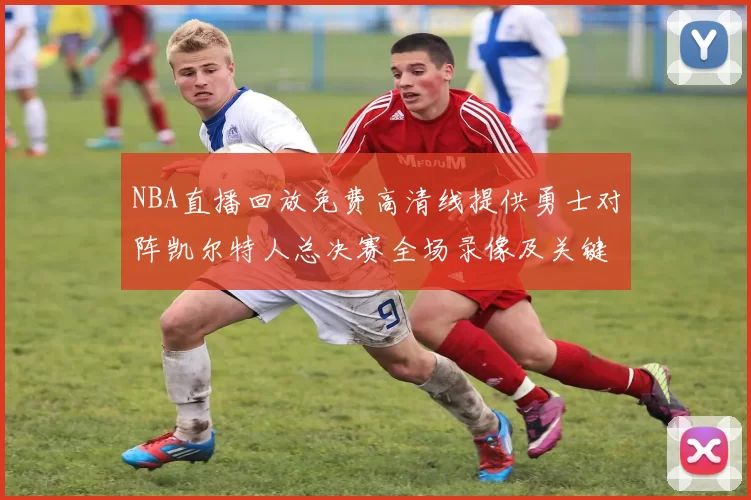 NBA直播回放免费高清线提供勇士对阵凯尔特人总决赛全场录像及关键回合集锦