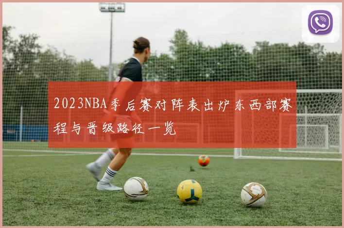 2023NBA季后赛对阵表出炉东西部赛程与晋级路径一览