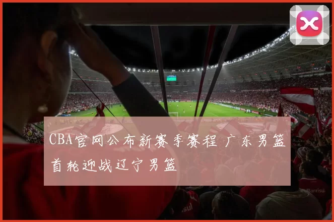 CBA官网公布新赛季赛程 广东男篮首轮迎战辽宁男篮