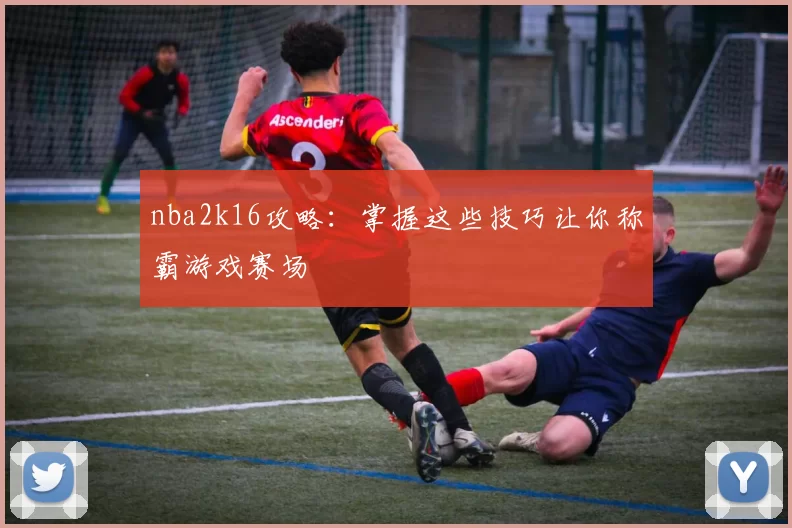 nba2k16攻略：掌握这些技巧让你称霸游戏赛场