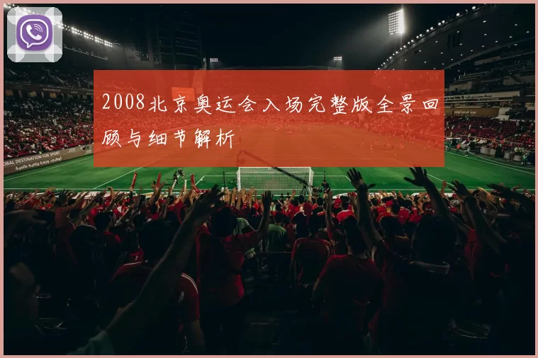 2008北京奥运会入场完整版全景回顾与细节解析