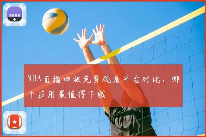 NBA直播回放免费观看平台对比，哪个应用最值得下载
