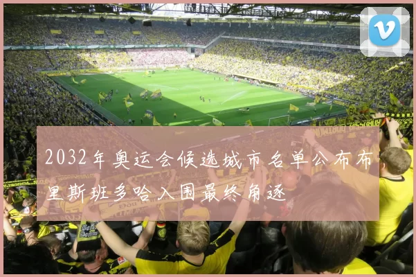 2032年奥运会候选城市名单公布布里斯班多哈入围最终角逐