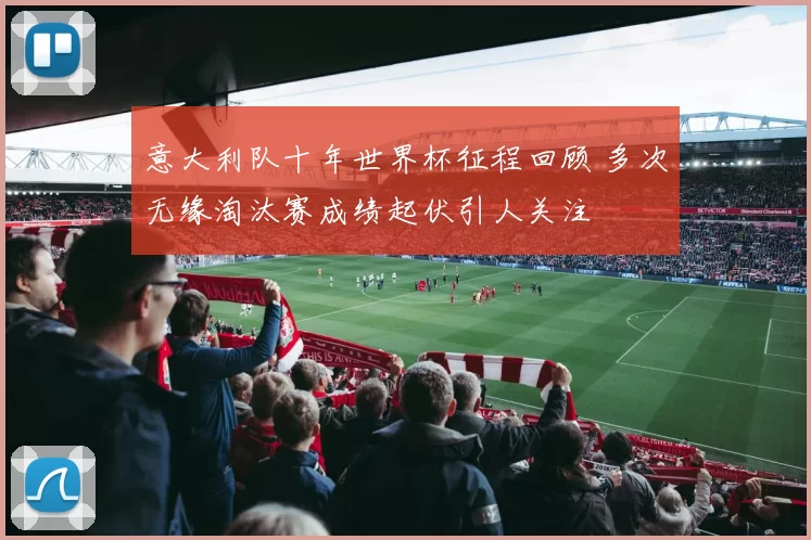 意大利队十年世界杯征程回顾 多次无缘淘汰赛成绩起伏引人关注