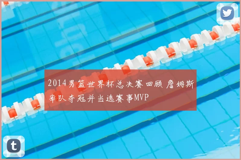 2014男篮世界杯总决赛回顾 詹姆斯率队夺冠并当选赛事MVP