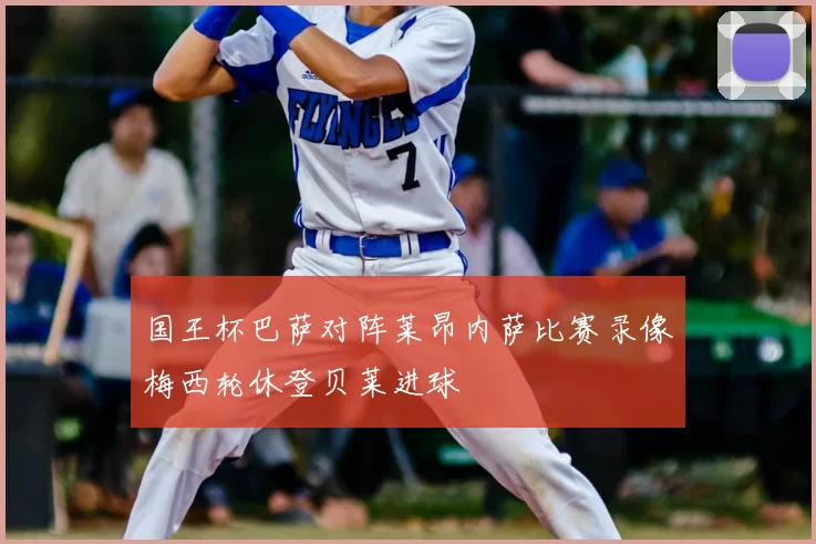 国王杯巴萨对阵莱昂内萨比赛录像梅西轮休登贝莱进球