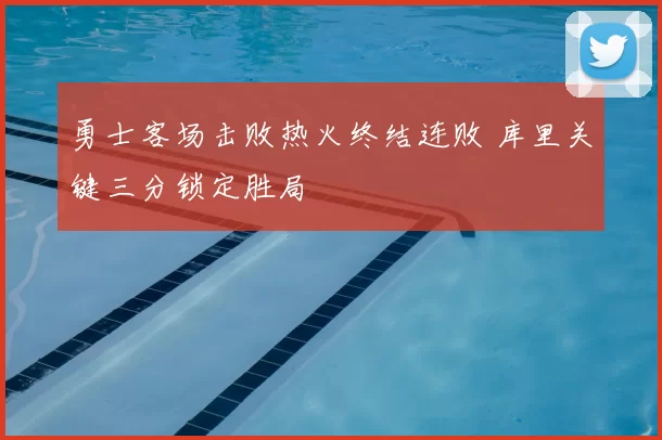 勇士客场击败热火终结连败 库里关键三分锁定胜局