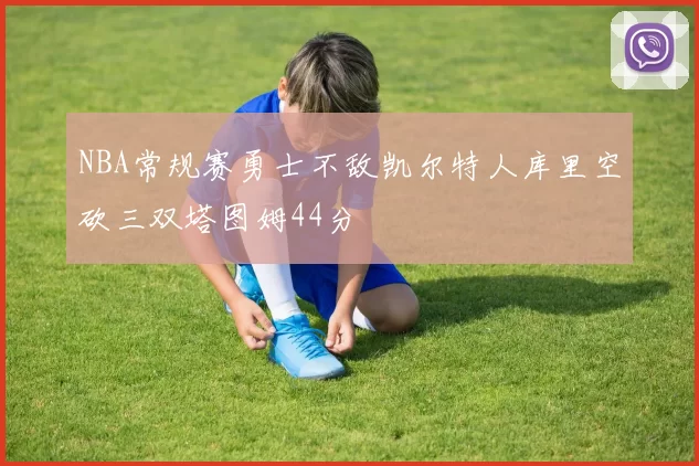 NBA常规赛勇士不敌凯尔特人库里空砍三双塔图姆44分