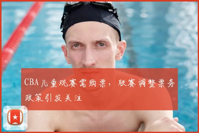 CBA儿童观赛需购票，联赛调整票务政策引发关注