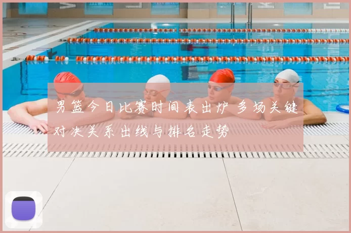 男篮今日比赛时间表出炉 多场关键对决关系出线与排名走势