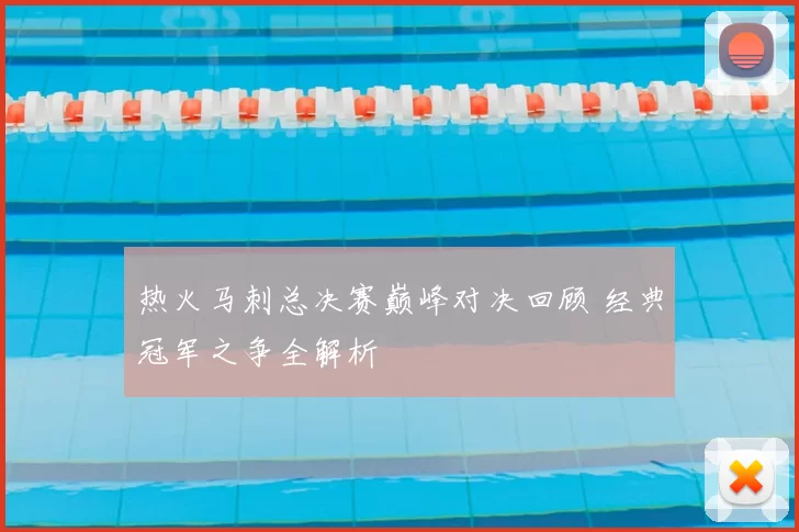 热火马刺总决赛巅峰对决回顾 经典冠军之争全解析