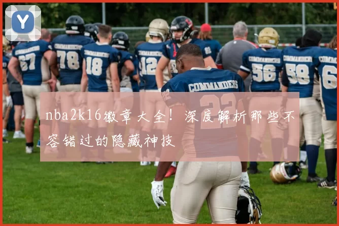 nba2k16徽章大全!深度解析那些不容错过的隐藏神技