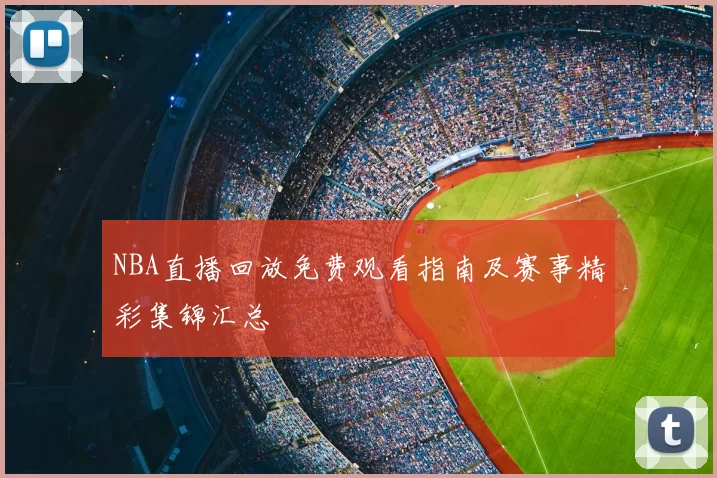 NBA直播回放免费观看指南及赛事精彩集锦汇总