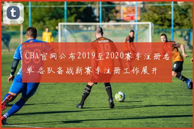 CBA官网公布2019至2020赛季注册名单 各队备战新赛季注册工作展开