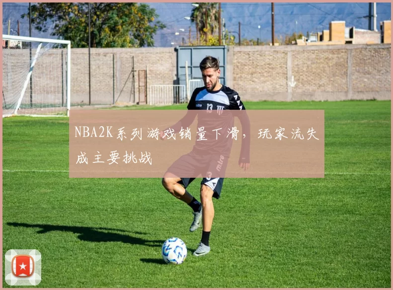 NBA2K系列游戏销量下滑，玩家流失成主要挑战