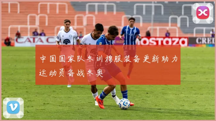 中国国家队冬训棉服装备更新助力运动员备战冬奥
