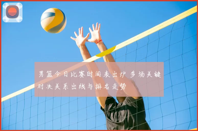 男篮今日比赛时间表出炉 多场关键对决关系出线与排名走势