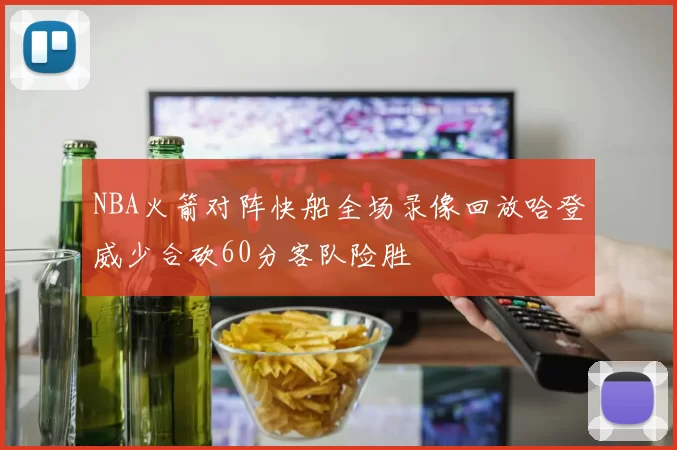 NBA火箭对阵快船全场录像回放哈登威少合砍60分客队险胜