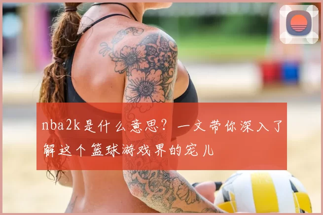 nba2k是什么意思?一文带你深入了解这个篮球游戏界的宠儿