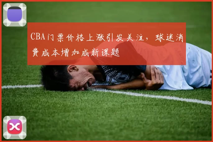 CBA门票价格上涨引发关注,球迷消费成本增加成新课题