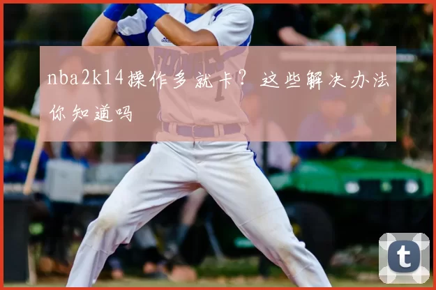 nba2k14操作多就卡?这些解决办法你知道吗
