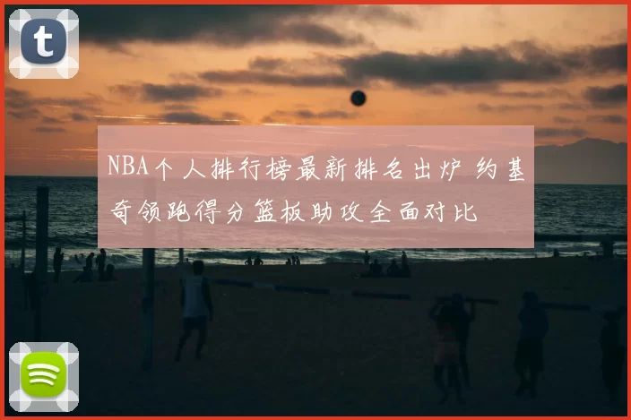 NBA个人排行榜最新排名出炉 约基奇领跑得分篮板助攻全面对比