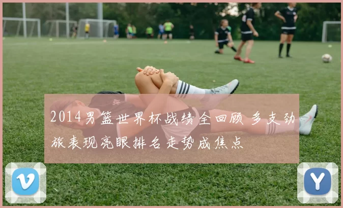 2014男篮世界杯战绩全回顾 多支劲旅表现亮眼排名走势成焦点