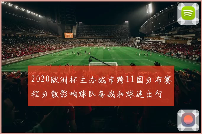 2020欧洲杯主办城市跨11国分布赛程分散影响球队备战和球迷出行