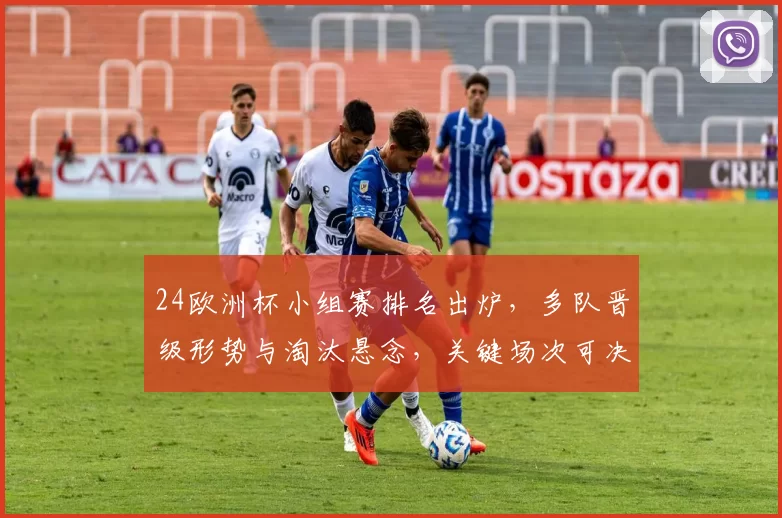 24欧洲杯小组赛排名出炉，多队晋级形势与淘汰悬念，关键场次可决出线